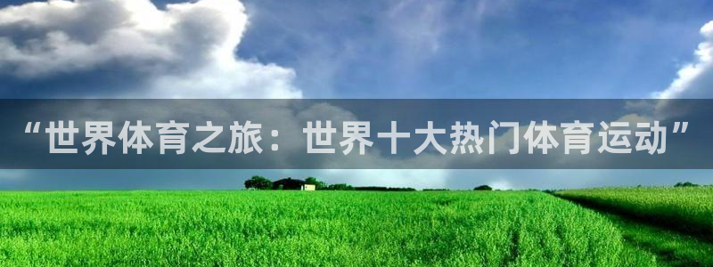 千亿国际官网下载官方客服电话：“世界体育之旅：世界十大热门体