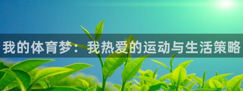 千亿国际官网下载平台注册流程视频：我的体育梦：我热爱的运动与