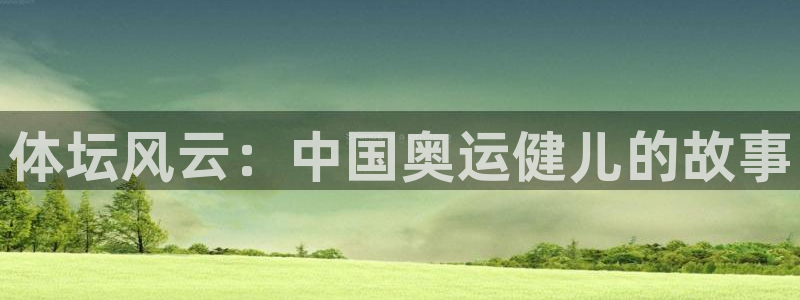 千亿国际官网下载软件：体坛风云：中国奥运健儿的故事