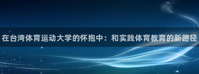 千亿国际官方正版app娱乐下载：在台湾体育运动大学的怀抱中：