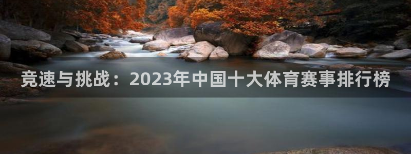千亿国际官方平台体育：竞速与挑战：2023年中国十大体育赛事