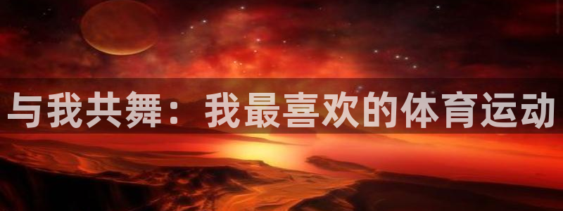 千亿国际官方正版app集团简介：与我共舞：我最喜欢的体育运动
