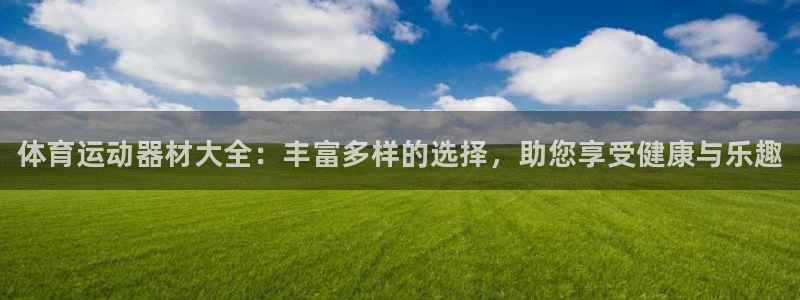 千亿国际官网下载招商电话号码查询：体育运动器材大全：丰富多样