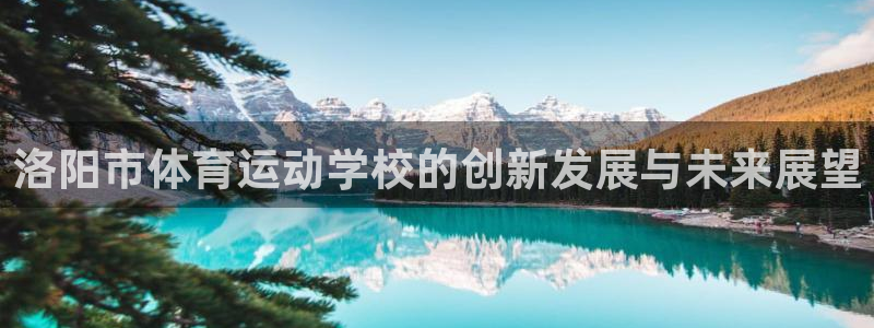 德国千亿国际官方正版app集团：洛阳市体育运动学校的创新发展