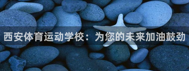 千亿国际官网下载平台假的吗是真的吗：西安体育运动学校：为您的