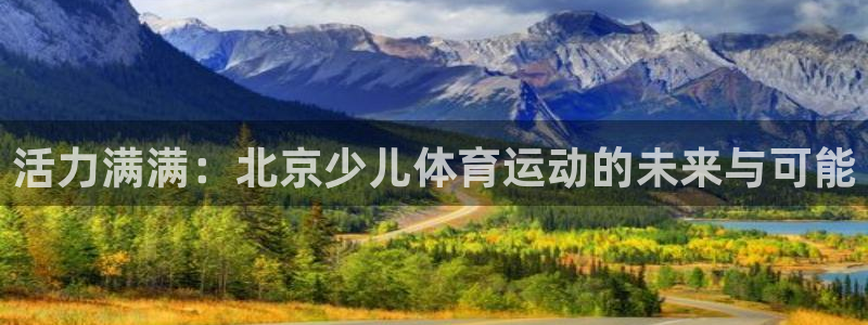 千亿国际官网下载招商电话地址查询：活力满满：北京少儿体育运动