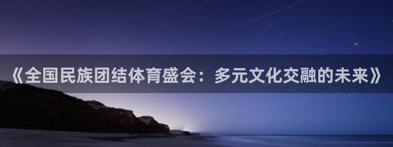 千亿国际官网下载是干嘛的公司：《全国民族团结体育盛会：多元文