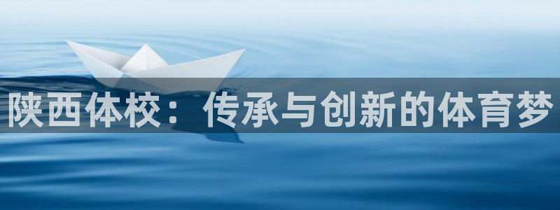 千亿国际官方正版app官方：陕西体校：传承与创新的体